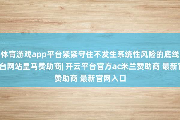 体育游戏app平台紧紧守住不发生系统性风险的底线-开云平台网站皇马赞助商| 开云平台官方ac米兰赞助商 最新官网入口