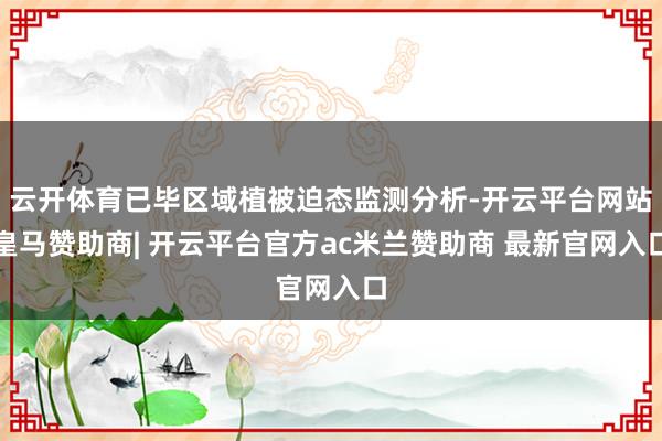 云开体育已毕区域植被迫态监测分析-开云平台网站皇马赞助商| 开云平台官方ac米兰赞助商 最新官网入口