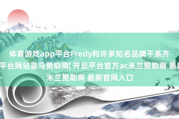 体育游戏app平台Fredy和许多知名品牌干系齐很好-开云平台网站皇马赞助商| 开云平台官方ac米兰赞助商 最新官网入口