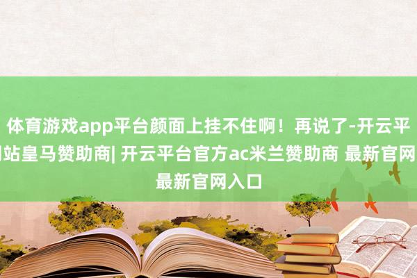 体育游戏app平台颜面上挂不住啊！再说了-开云平台网站皇马赞助商| 开云平台官方ac米兰赞助商 最新官网入口