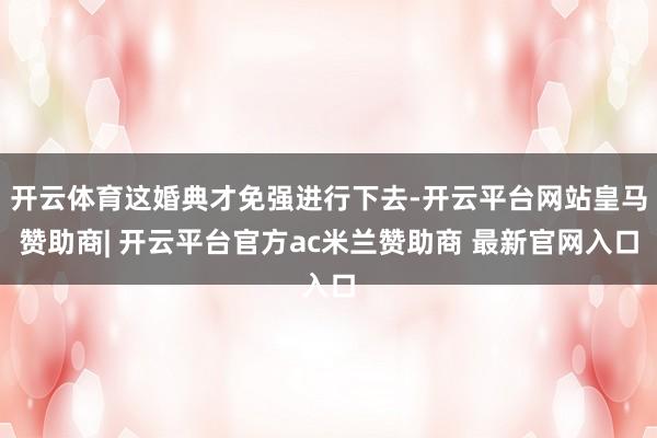 开云体育这婚典才免强进行下去-开云平台网站皇马赞助商| 开云平台官方ac米兰赞助商 最新官网入口