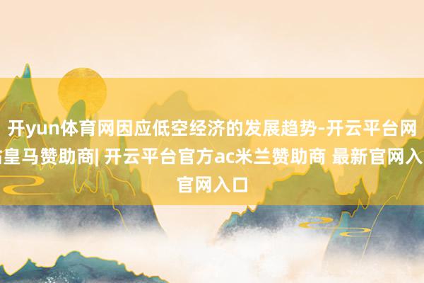 开yun体育网因应低空经济的发展趋势-开云平台网站皇马赞助商| 开云平台官方ac米兰赞助商 最新官网入口