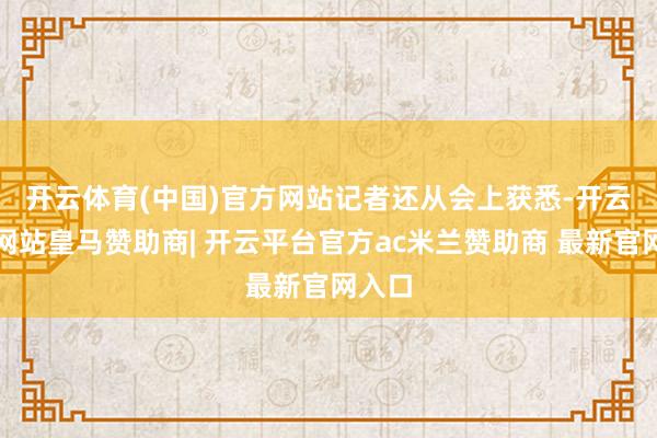 开云体育(中国)官方网站　　记者还从会上获悉-开云平台网站皇马赞助商| 开云平台官方ac米兰赞助商 最新官网入口