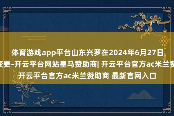 体育游戏app平台山东兴罗在2024年6月27日发生一次大的工商变更-开云平台网站皇马赞助商| 开云平台官方ac米兰赞助商 最新官网入口