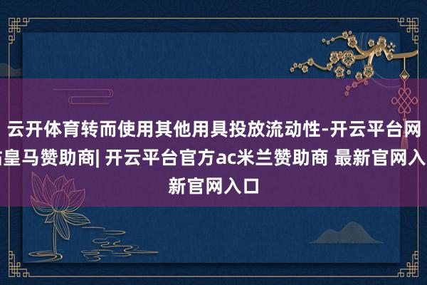 云开体育转而使用其他用具投放流动性-开云平台网站皇马赞助商| 开云平台官方ac米兰赞助商 最新官网入口