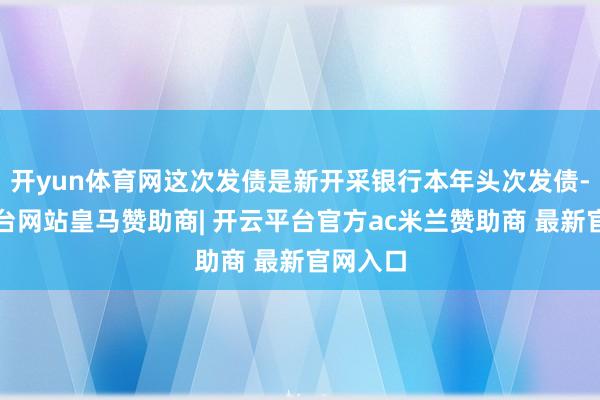 开yun体育网这次发债是新开采银行本年头次发债-开云平台网站皇马赞助商| 开云平台官方ac米兰赞助商 最新官网入口