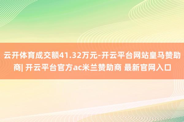 云开体育成交额41.32万元-开云平台网站皇马赞助商| 开云平台官方ac米兰赞助商 最新官网入口