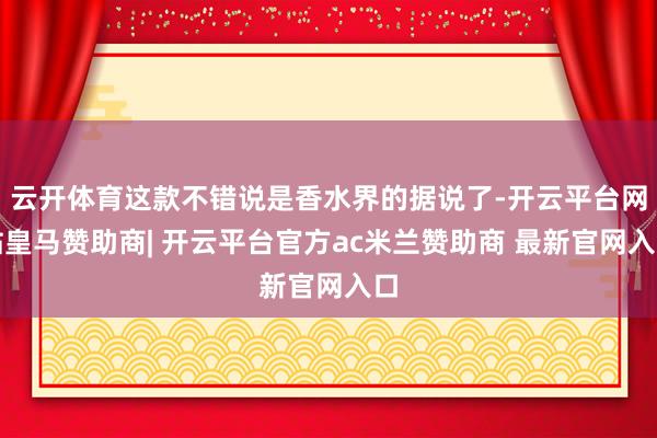 云开体育这款不错说是香水界的据说了-开云平台网站皇马赞助商| 开云平台官方ac米兰赞助商 最新官网入口
