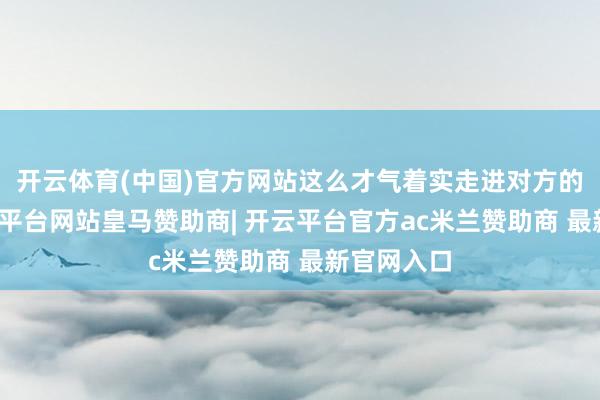 开云体育(中国)官方网站这么才气着实走进对方的内心-开云平台网站皇马赞助商| 开云平台官方ac米兰赞助商 最新官网入口