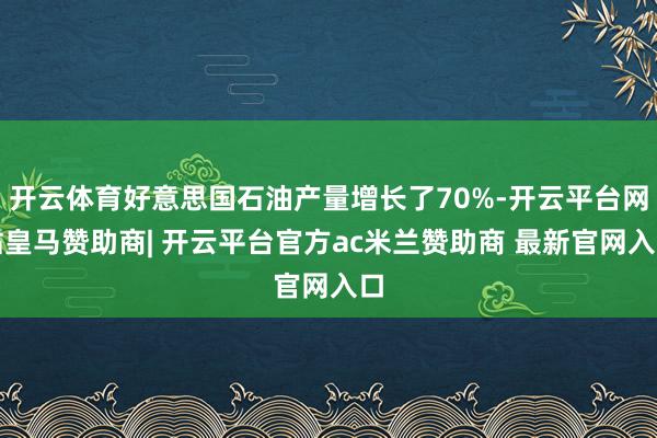 开云体育好意思国石油产量增长了70%-开云平台网站皇马赞助商| 开云平台官方ac米兰赞助商 最新官网入口
