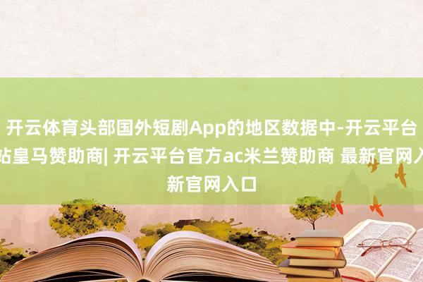 开云体育头部国外短剧App的地区数据中-开云平台网站皇马赞助商| 开云平台官方ac米兰赞助商 最新官网入口