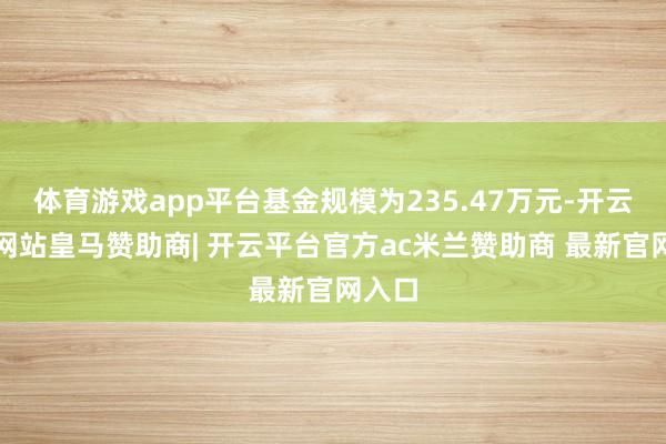 体育游戏app平台基金规模为235.47万元-开云平台网站皇马赞助商| 开云平台官方ac米兰赞助商 最新官网入口