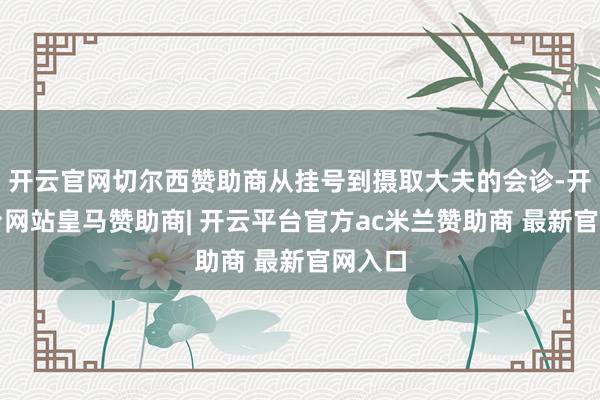 开云官网切尔西赞助商从挂号到摄取大夫的会诊-开云平台网站皇马赞助商| 开云平台官方ac米兰赞助商 最新官网入口