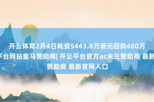 开云体育2月4日耗资5443.8万港元回购480万股-开云平台网站皇马赞助商| 开云平台官方ac米兰赞助商 最新官网入口
