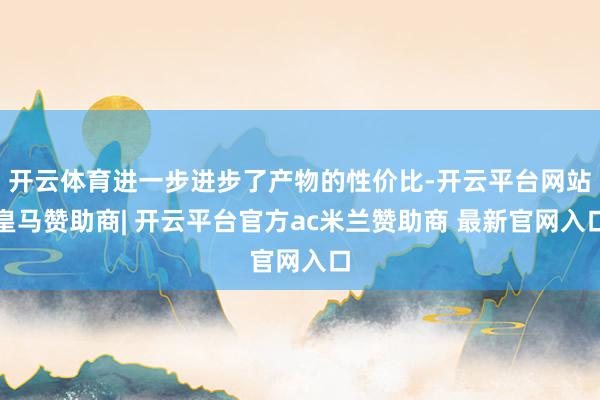 开云体育进一步进步了产物的性价比-开云平台网站皇马赞助商| 开云平台官方ac米兰赞助商 最新官网入口