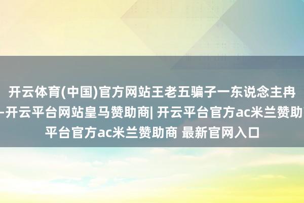 开云体育(中国)官方网站王老五骗子一东说念主冉冉祛除在晦昏暗-开云平台网站皇马赞助商| 开云平台官方ac米兰赞助商 最新官网入口