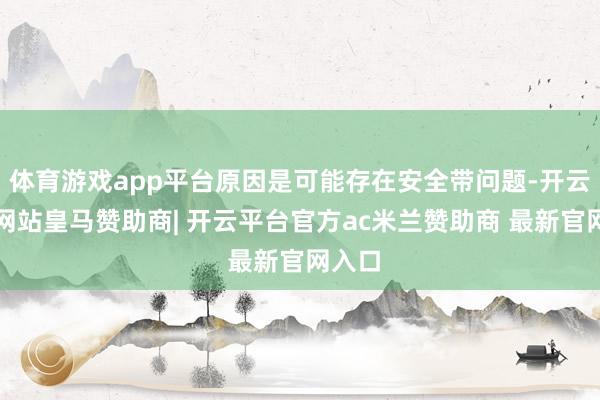 体育游戏app平台原因是可能存在安全带问题-开云平台网站皇马赞助商| 开云平台官方ac米兰赞助商 最新官网入口