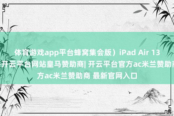 体育游戏app平台蜂窝集会版）iPad Air 13英寸（M2芯片-开云平台网站皇马赞助商| 开云平台官方ac米兰赞助商 最新官网入口