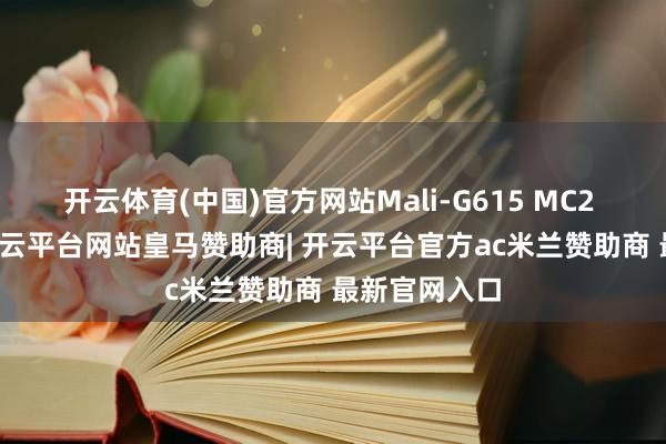 开云体育(中国)官方网站Mali-G615 MC2 GPU中枢-开云平台网站皇马赞助商| 开云平台官方ac米兰赞助商 最新官网入口