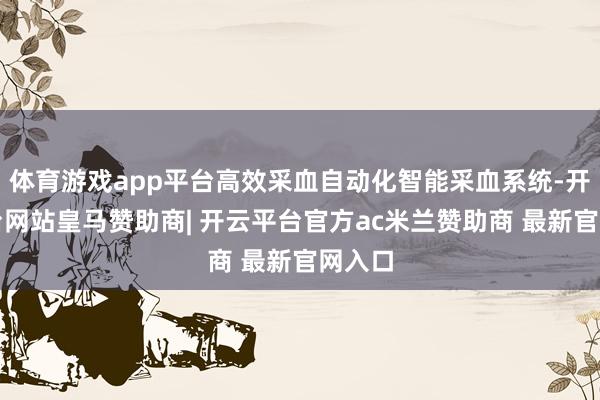体育游戏app平台高效采血自动化智能采血系统-开云平台网站皇马赞助商| 开云平台官方ac米兰赞助商 最新官网入口