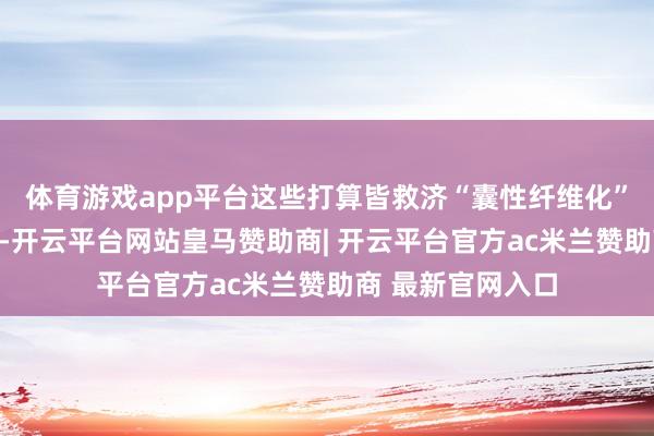 体育游戏app平台这些打算皆救济“囊性纤维化”这一疾病的会诊-开云平台网站皇马赞助商| 开云平台官方ac米兰赞助商 最新官网入口