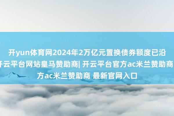 开yun体育网2024年2万亿元置换债券额度已沿路刊行终了-开云平台网站皇马赞助商| 开云平台官方ac米兰赞助商 最新官网入口