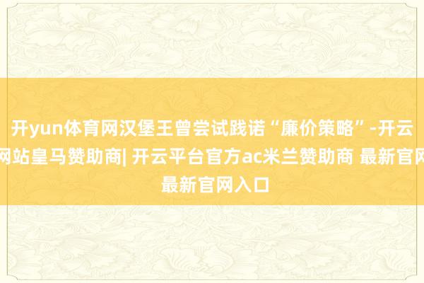 开yun体育网汉堡王曾尝试践诺“廉价策略”-开云平台网站皇马赞助商| 开云平台官方ac米兰赞助商 最新官网入口