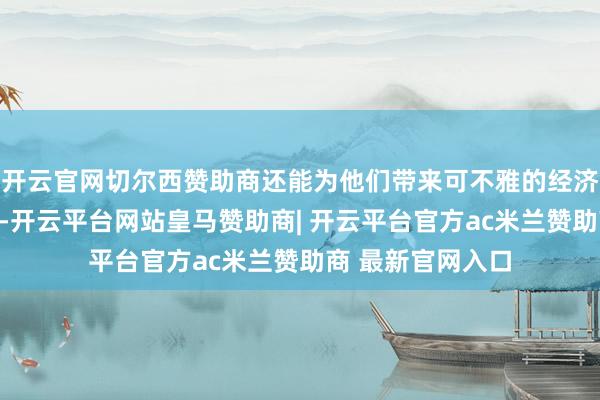 开云官网切尔西赞助商还能为他们带来可不雅的经济文牍和社会价值-开云平台网站皇马赞助商| 开云平台官方ac米兰赞助商 最新官网入口