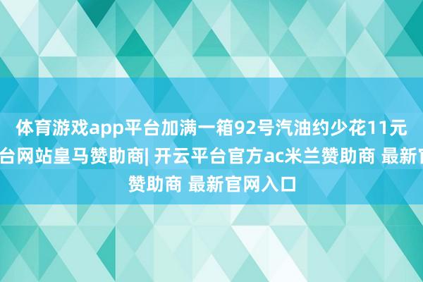 体育游戏app平台加满一箱92号汽油约少花11元-开云平台网站皇马赞助商| 开云平台官方ac米兰赞助商 最新官网入口