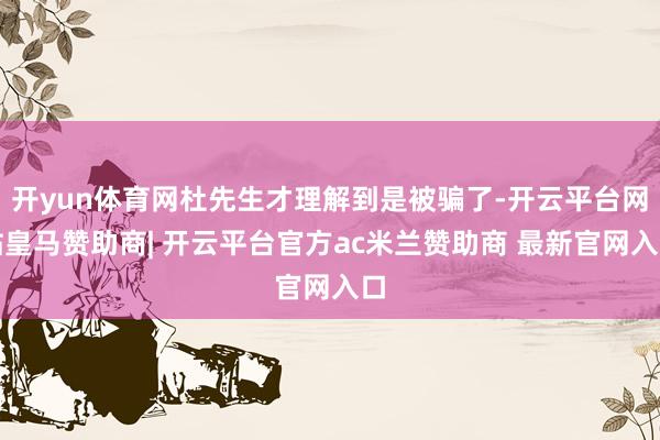 开yun体育网杜先生才理解到是被骗了-开云平台网站皇马赞助商| 开云平台官方ac米兰赞助商 最新官网入口