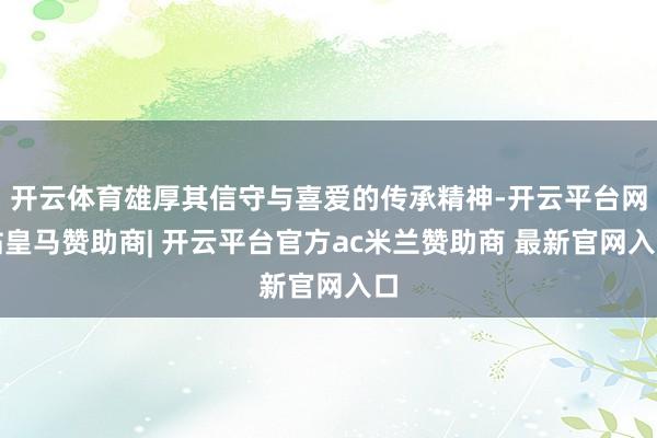 开云体育雄厚其信守与喜爱的传承精神-开云平台网站皇马赞助商| 开云平台官方ac米兰赞助商 最新官网入口