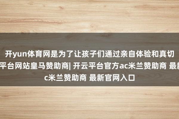 开yun体育网是为了让孩子们通过亲自体验和真切侦察-开云平台网站皇马赞助商| 开云平台官方ac米兰赞助商 最新官网入口