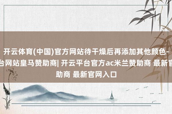 开云体育(中国)官方网站待干燥后再添加其他颜色-开云平台网站皇马赞助商| 开云平台官方ac米兰赞助商 最新官网入口