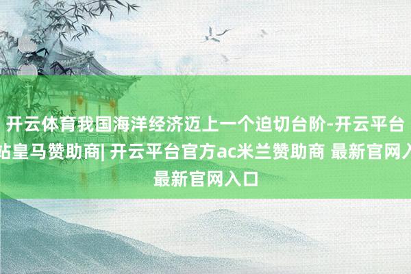 开云体育我国海洋经济迈上一个迫切台阶-开云平台网站皇马赞助商| 开云平台官方ac米兰赞助商 最新官网入口