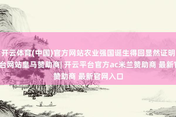 开云体育(中国)官方网站农业强国诞生得回显然证明-开云平台网站皇马赞助商| 开云平台官方ac米兰赞助商 最新官网入口