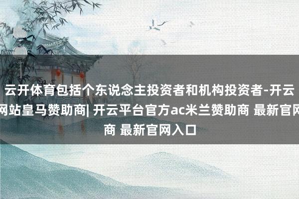 云开体育包括个东说念主投资者和机构投资者-开云平台网站皇马赞助商| 开云平台官方ac米兰赞助商 最新官网入口