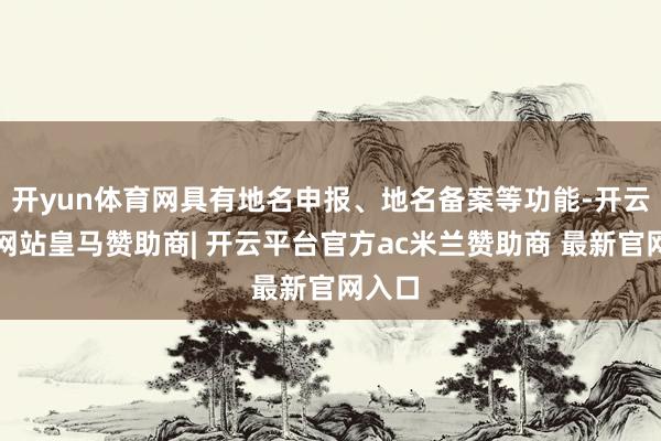 开yun体育网具有地名申报、地名备案等功能-开云平台网站皇马赞助商| 开云平台官方ac米兰赞助商 最新官网入口