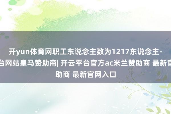 开yun体育网职工东说念主数为1217东说念主-开云平台网站皇马赞助商| 开云平台官方ac米兰赞助商 最新官网入口