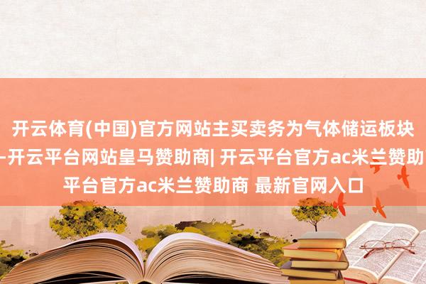 开云体育(中国)官方网站主买卖务为气体储运板块、智能制造板块-开云平台网站皇马赞助商| 开云平台官方ac米兰赞助商 最新官网入口