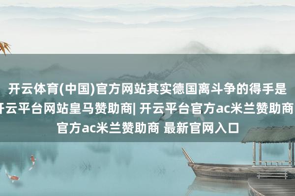 开云体育(中国)官方网站其实德国离斗争的得手是触手可得的-开云平台网站皇马赞助商| 开云平台官方ac米兰赞助商 最新官网入口