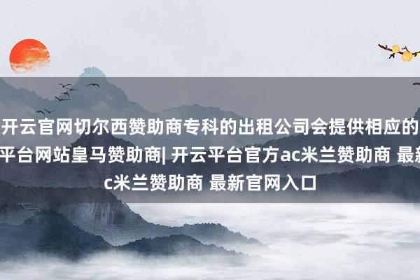 开云官网切尔西赞助商专科的出租公司会提供相应的提议-开云平台网站皇马赞助商| 开云平台官方ac米兰赞助商 最新官网入口