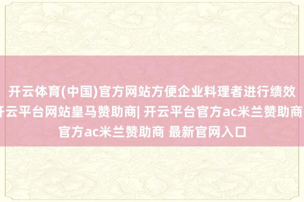 开云体育(中国)官方网站方便企业料理者进行绩效侦探等使命-开云平台网站皇马赞助商| 开云平台官方ac米兰赞助商 最新官网入口