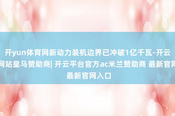 开yun体育网新动力装机边界已冲破1亿千瓦-开云平台网站皇马赞助商| 开云平台官方ac米兰赞助商 最新官网入口