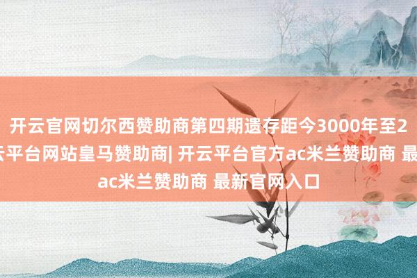 开云官网切尔西赞助商第四期遗存距今3000年至2000年-开云平台网站皇马赞助商| 开云平台官方ac米兰赞助商 最新官网入口