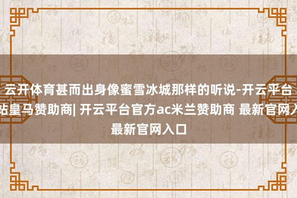 云开体育甚而出身像蜜雪冰城那样的听说-开云平台网站皇马赞助商| 开云平台官方ac米兰赞助商 最新官网入口