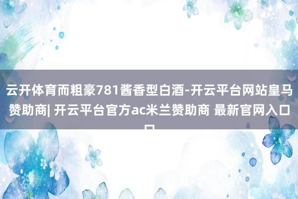 云开体育而粗豪781酱香型白酒-开云平台网站皇马赞助商| 开云平台官方ac米兰赞助商 最新官网入口