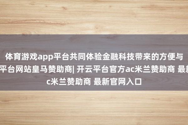 体育游戏app平台共同体验金融科技带来的方便与沉静-开云平台网站皇马赞助商| 开云平台官方ac米兰赞助商 最新官网入口