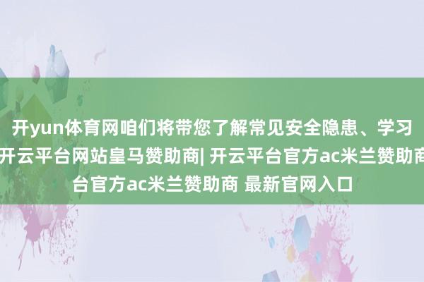 开yun体育网咱们将带您了解常见安全隐患、学习救急避险常识-开云平台网站皇马赞助商| 开云平台官方ac米兰赞助商 最新官网入口