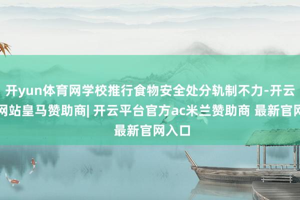 开yun体育网学校推行食物安全处分轨制不力-开云平台网站皇马赞助商| 开云平台官方ac米兰赞助商 最新官网入口