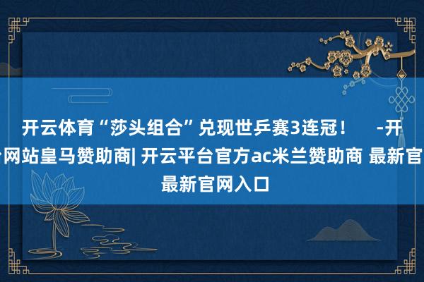 开云体育“莎头组合”兑现世乒赛3连冠！    -开云平台网站皇马赞助商| 开云平台官方ac米兰赞助商 最新官网入口